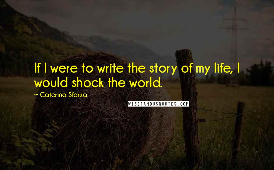 Caterina Sforza Quotes: If I were to write the story of my life, I would shock the world.