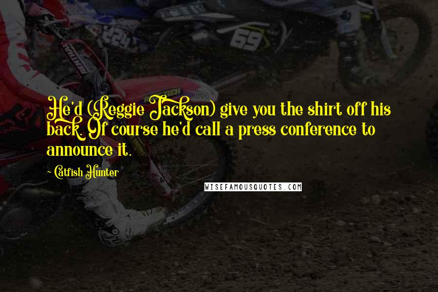 Catfish Hunter Quotes: He'd (Reggie Jackson) give you the shirt off his back. Of course he'd call a press conference to announce it.