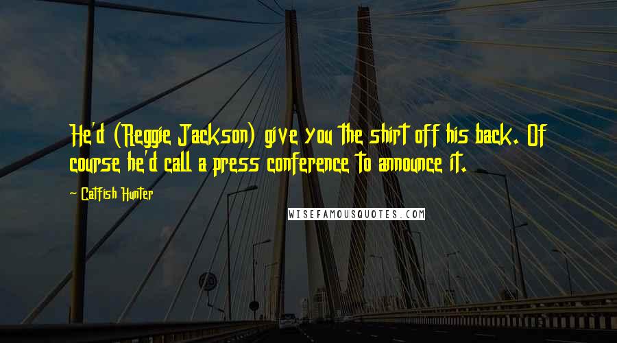 Catfish Hunter Quotes: He'd (Reggie Jackson) give you the shirt off his back. Of course he'd call a press conference to announce it.