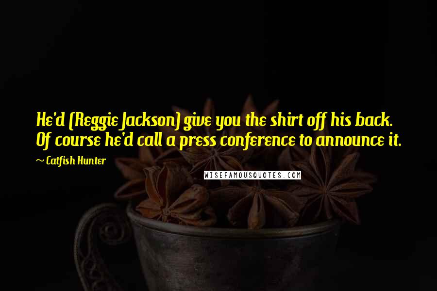 Catfish Hunter Quotes: He'd (Reggie Jackson) give you the shirt off his back. Of course he'd call a press conference to announce it.