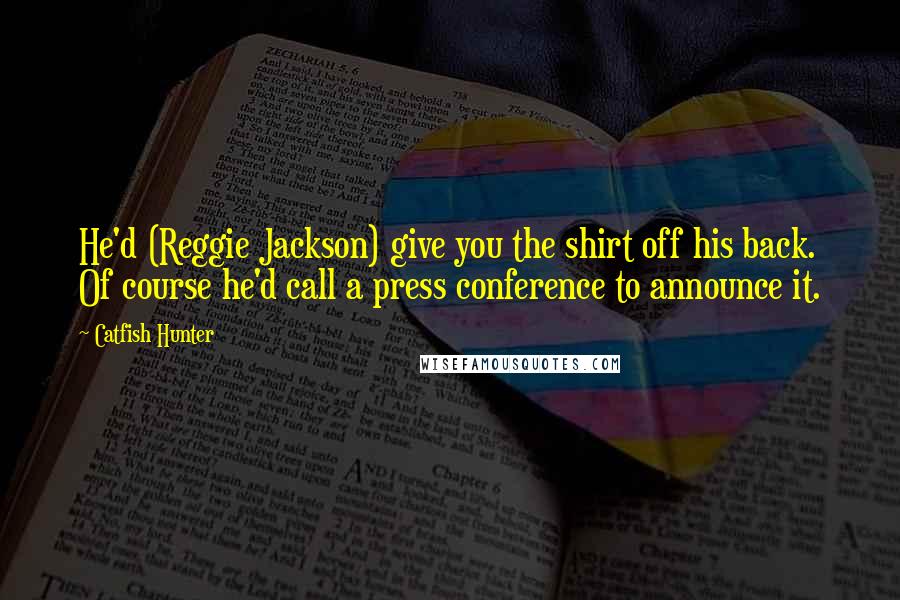 Catfish Hunter Quotes: He'd (Reggie Jackson) give you the shirt off his back. Of course he'd call a press conference to announce it.