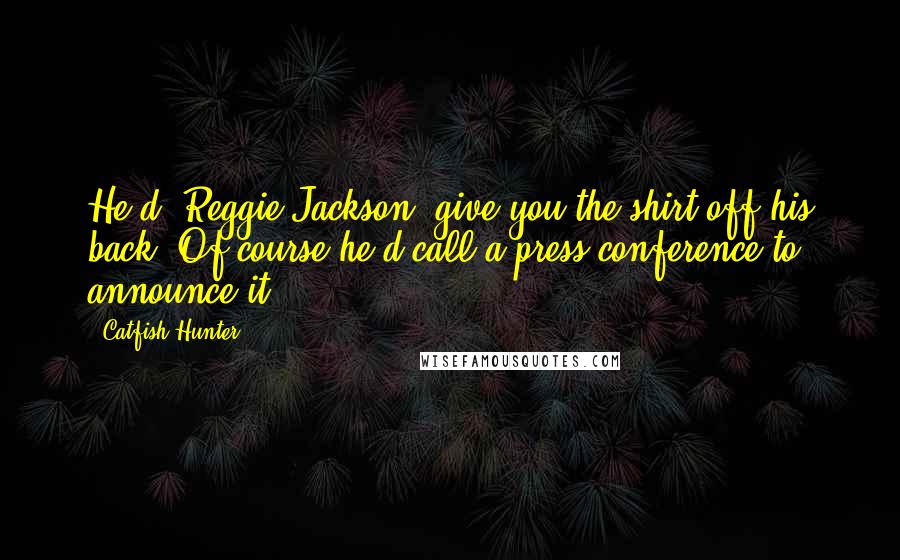 Catfish Hunter Quotes: He'd (Reggie Jackson) give you the shirt off his back. Of course he'd call a press conference to announce it.