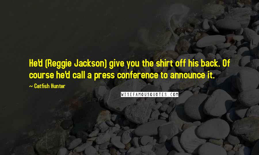 Catfish Hunter Quotes: He'd (Reggie Jackson) give you the shirt off his back. Of course he'd call a press conference to announce it.