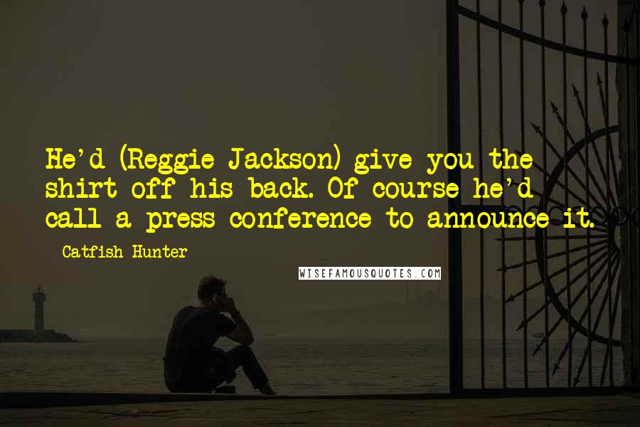 Catfish Hunter Quotes: He'd (Reggie Jackson) give you the shirt off his back. Of course he'd call a press conference to announce it.