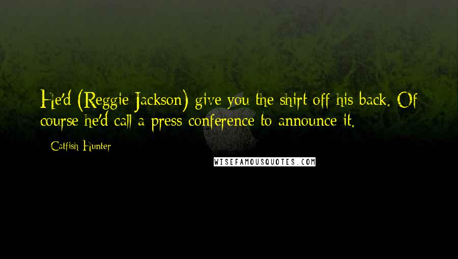 Catfish Hunter Quotes: He'd (Reggie Jackson) give you the shirt off his back. Of course he'd call a press conference to announce it.