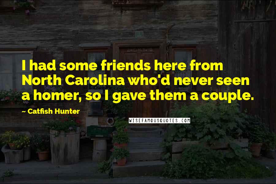 Catfish Hunter Quotes: I had some friends here from North Carolina who'd never seen a homer, so I gave them a couple.