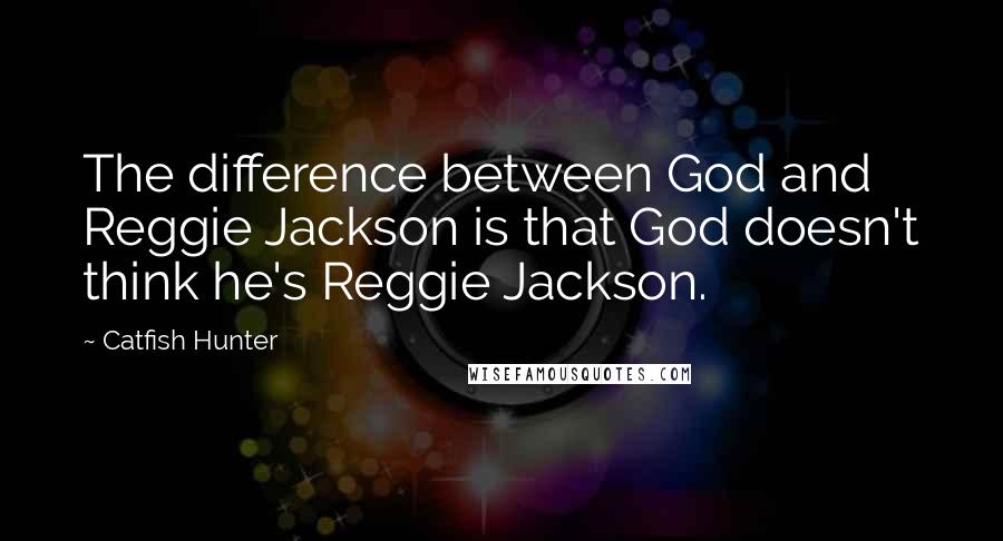 Catfish Hunter Quotes: The difference between God and Reggie Jackson is that God doesn't think he's Reggie Jackson.