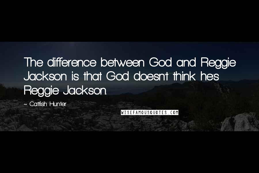 Catfish Hunter Quotes: The difference between God and Reggie Jackson is that God doesn't think he's Reggie Jackson.