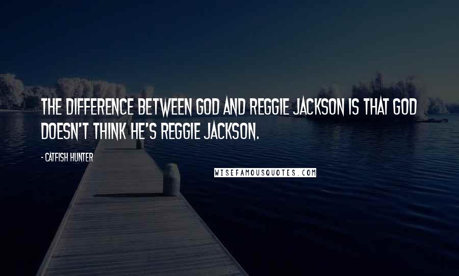 Catfish Hunter Quotes: The difference between God and Reggie Jackson is that God doesn't think he's Reggie Jackson.