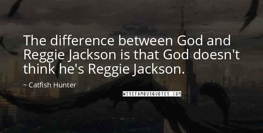 Catfish Hunter Quotes: The difference between God and Reggie Jackson is that God doesn't think he's Reggie Jackson.