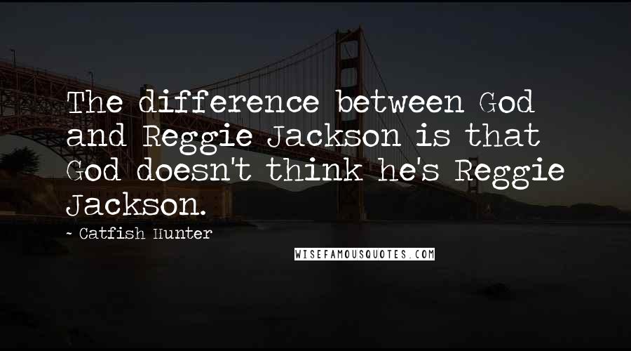 Catfish Hunter Quotes: The difference between God and Reggie Jackson is that God doesn't think he's Reggie Jackson.