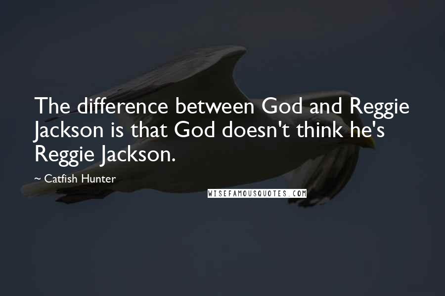 Catfish Hunter Quotes: The difference between God and Reggie Jackson is that God doesn't think he's Reggie Jackson.