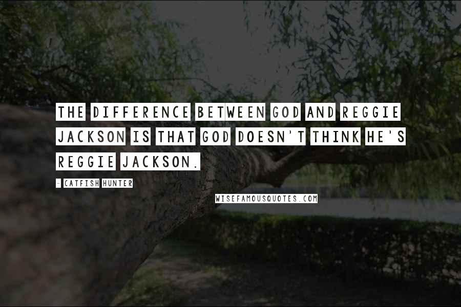 Catfish Hunter Quotes: The difference between God and Reggie Jackson is that God doesn't think he's Reggie Jackson.