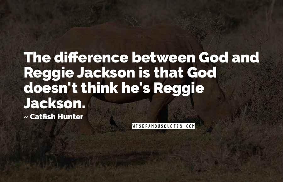 Catfish Hunter Quotes: The difference between God and Reggie Jackson is that God doesn't think he's Reggie Jackson.