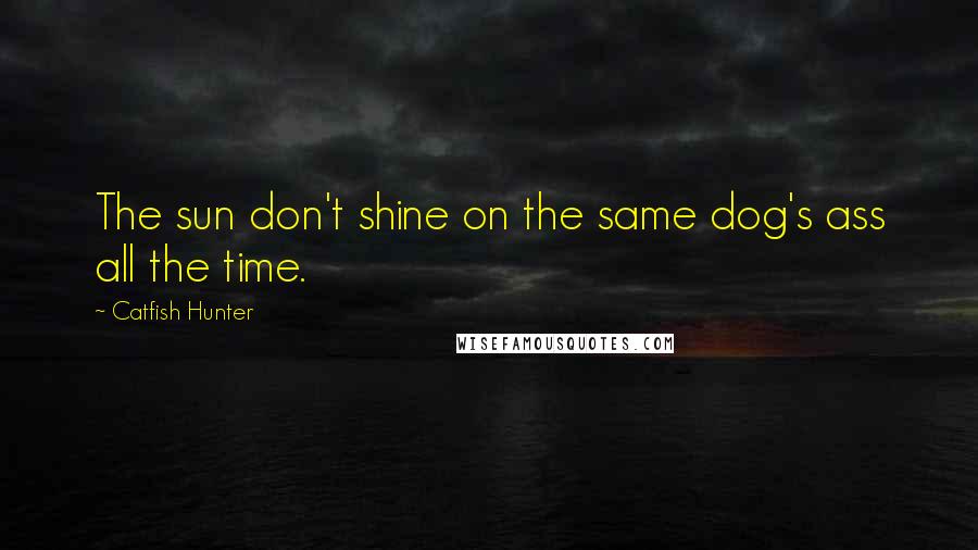 Catfish Hunter Quotes: The sun don't shine on the same dog's ass all the time.