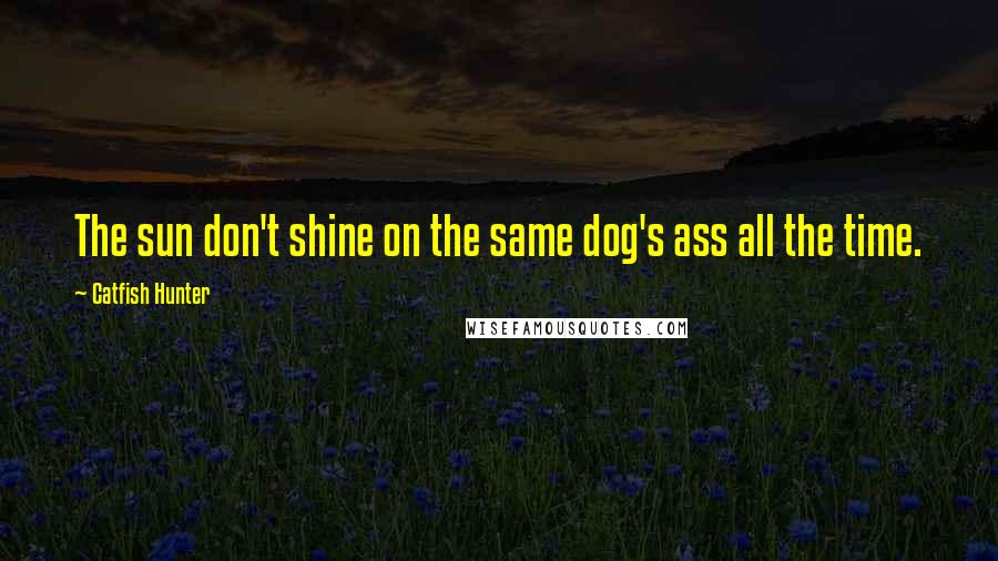 Catfish Hunter Quotes: The sun don't shine on the same dog's ass all the time.