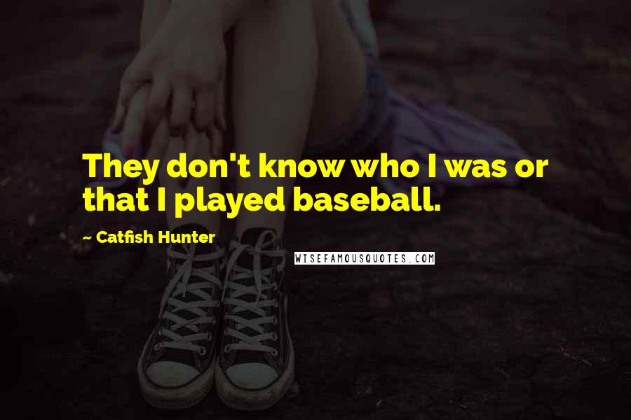 Catfish Hunter Quotes: They don't know who I was or that I played baseball.