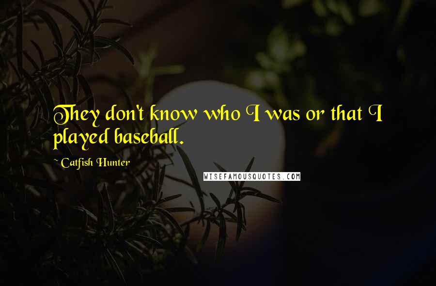 Catfish Hunter Quotes: They don't know who I was or that I played baseball.