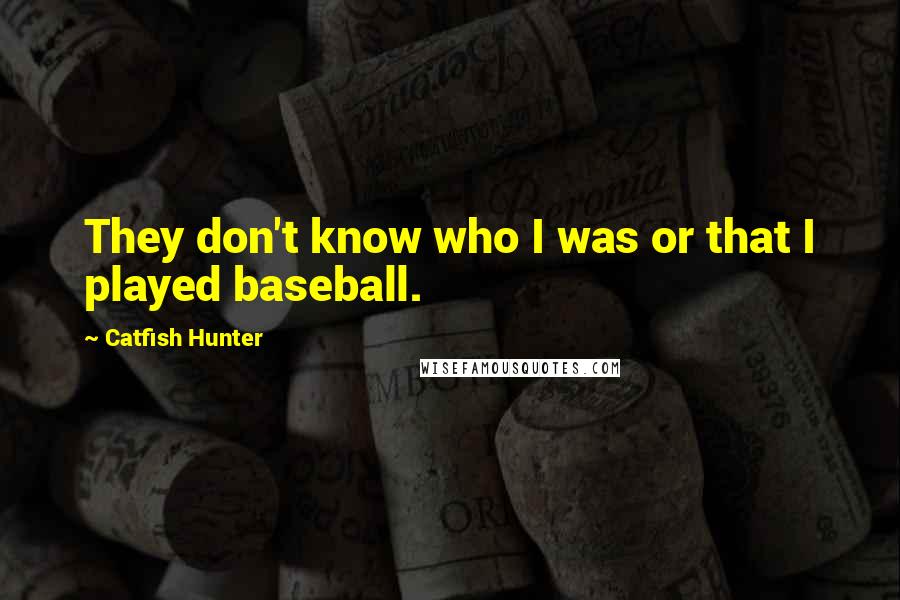Catfish Hunter Quotes: They don't know who I was or that I played baseball.