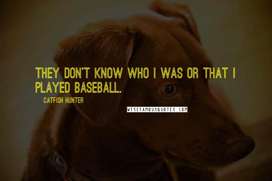 Catfish Hunter Quotes: They don't know who I was or that I played baseball.