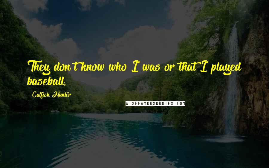 Catfish Hunter Quotes: They don't know who I was or that I played baseball.