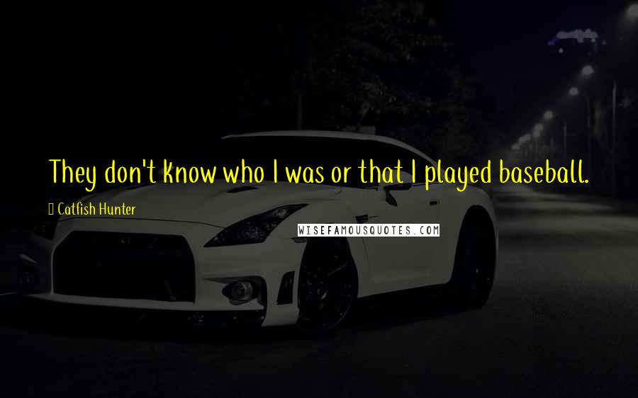 Catfish Hunter Quotes: They don't know who I was or that I played baseball.