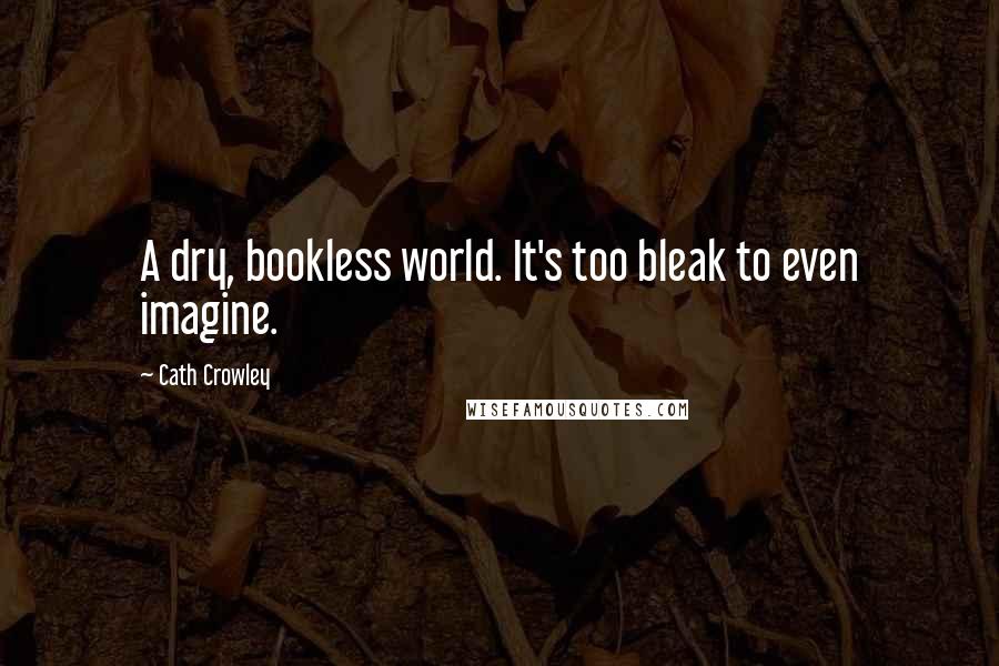 Cath Crowley Quotes: A dry, bookless world. It's too bleak to even imagine.