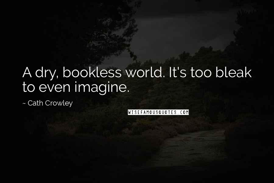 Cath Crowley Quotes: A dry, bookless world. It's too bleak to even imagine.