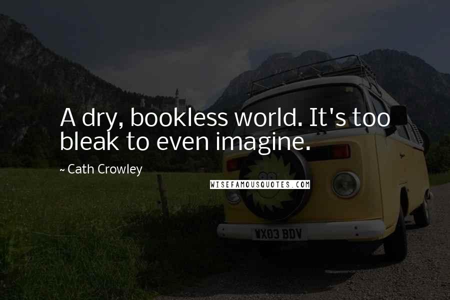 Cath Crowley Quotes: A dry, bookless world. It's too bleak to even imagine.