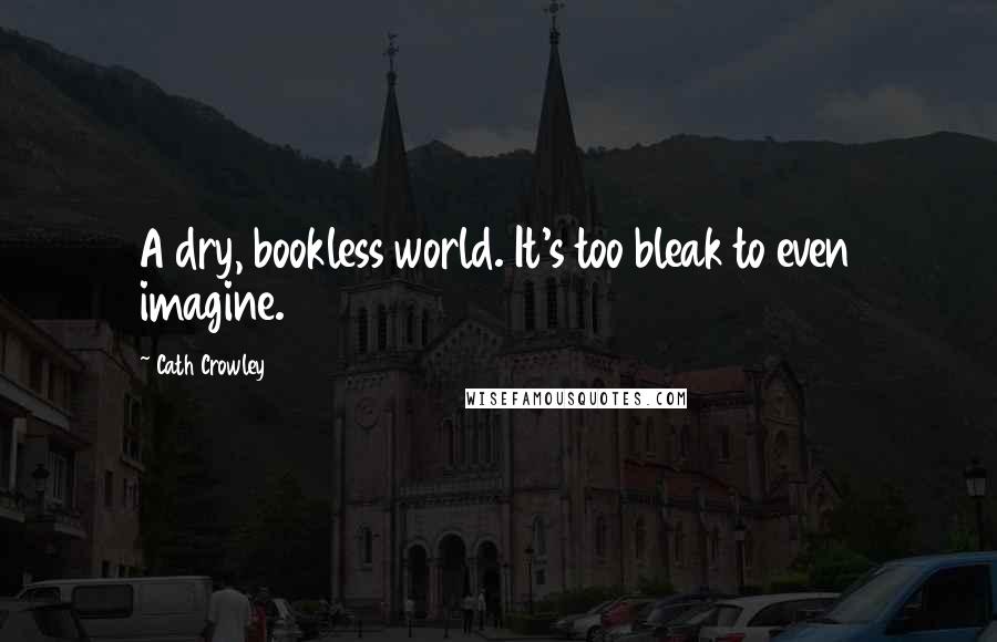 Cath Crowley Quotes: A dry, bookless world. It's too bleak to even imagine.