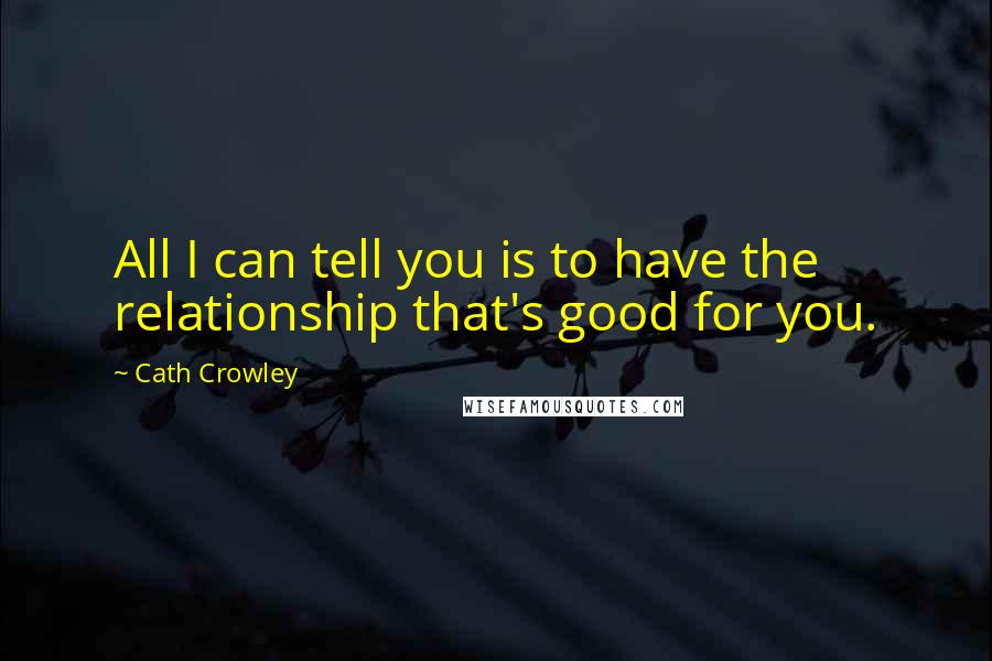 Cath Crowley Quotes: All I can tell you is to have the relationship that's good for you.