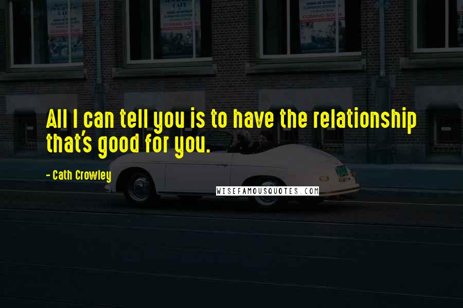 Cath Crowley Quotes: All I can tell you is to have the relationship that's good for you.