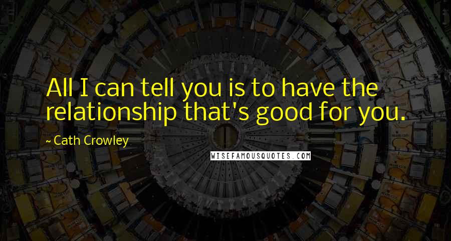 Cath Crowley Quotes: All I can tell you is to have the relationship that's good for you.