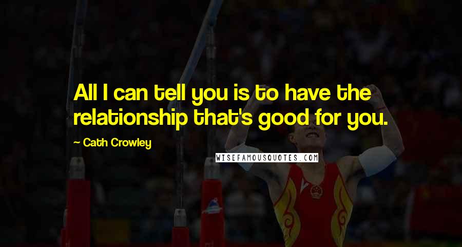 Cath Crowley Quotes: All I can tell you is to have the relationship that's good for you.