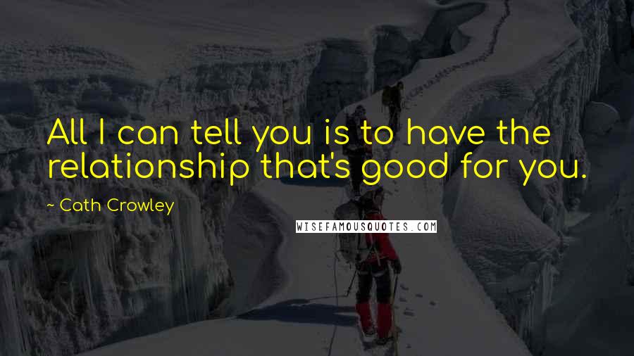 Cath Crowley Quotes: All I can tell you is to have the relationship that's good for you.