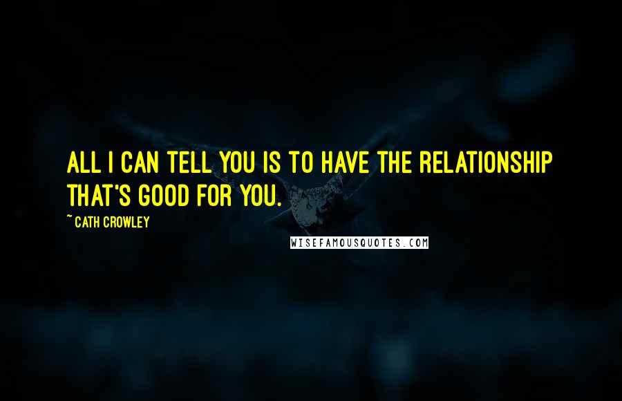 Cath Crowley Quotes: All I can tell you is to have the relationship that's good for you.