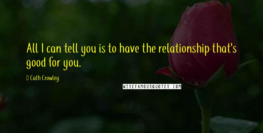 Cath Crowley Quotes: All I can tell you is to have the relationship that's good for you.