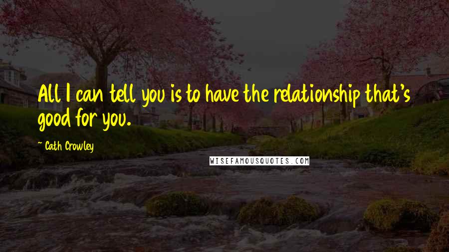 Cath Crowley Quotes: All I can tell you is to have the relationship that's good for you.