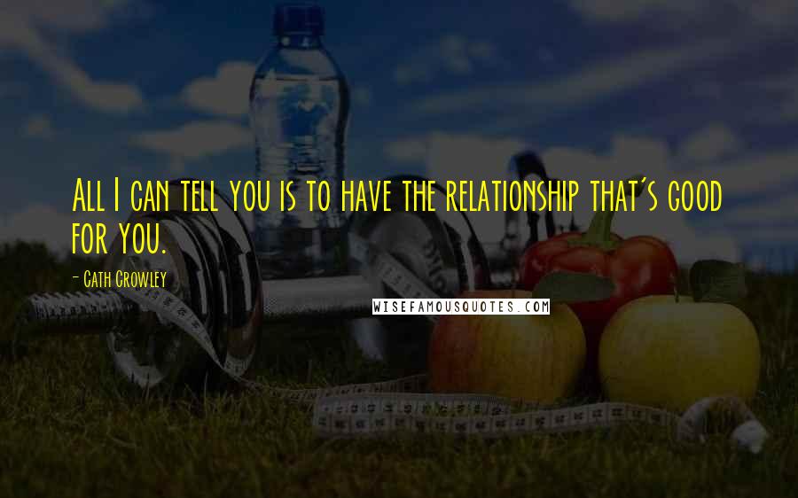 Cath Crowley Quotes: All I can tell you is to have the relationship that's good for you.