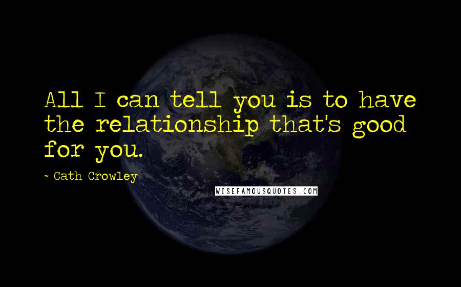 Cath Crowley Quotes: All I can tell you is to have the relationship that's good for you.