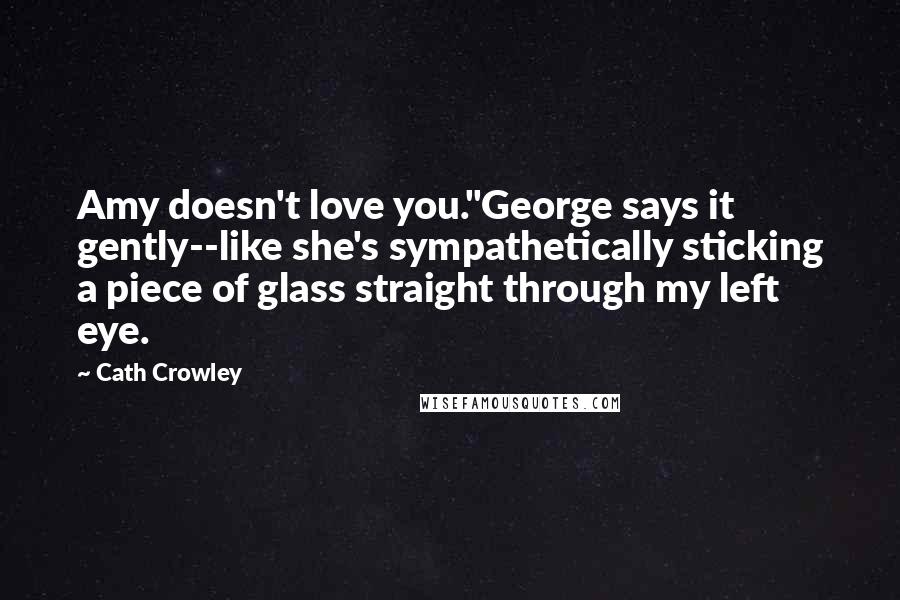 Cath Crowley Quotes: Amy doesn't love you."George says it gently--like she's sympathetically sticking a piece of glass straight through my left eye.
