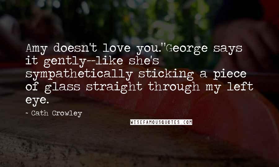 Cath Crowley Quotes: Amy doesn't love you."George says it gently--like she's sympathetically sticking a piece of glass straight through my left eye.