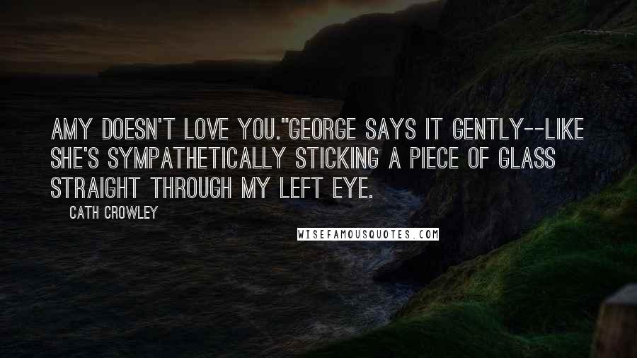 Cath Crowley Quotes: Amy doesn't love you."George says it gently--like she's sympathetically sticking a piece of glass straight through my left eye.