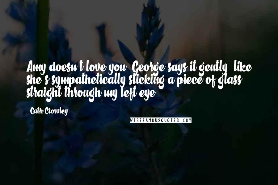 Cath Crowley Quotes: Amy doesn't love you."George says it gently--like she's sympathetically sticking a piece of glass straight through my left eye.