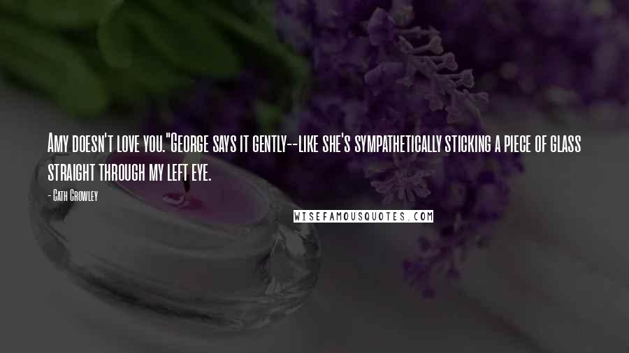 Cath Crowley Quotes: Amy doesn't love you."George says it gently--like she's sympathetically sticking a piece of glass straight through my left eye.