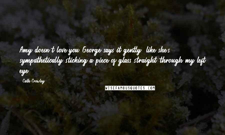 Cath Crowley Quotes: Amy doesn't love you."George says it gently--like she's sympathetically sticking a piece of glass straight through my left eye.