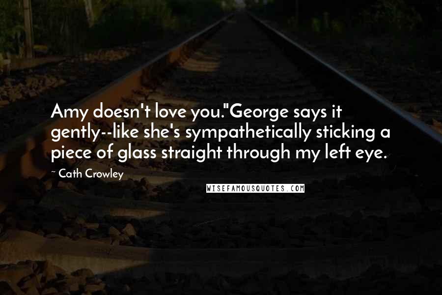 Cath Crowley Quotes: Amy doesn't love you."George says it gently--like she's sympathetically sticking a piece of glass straight through my left eye.