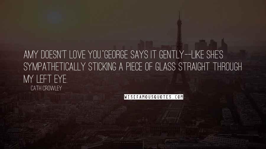 Cath Crowley Quotes: Amy doesn't love you."George says it gently--like she's sympathetically sticking a piece of glass straight through my left eye.