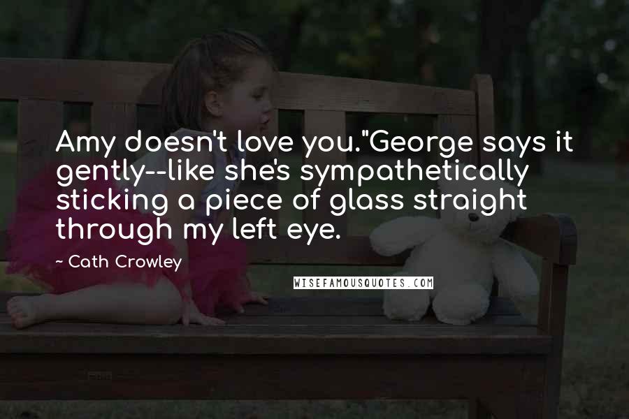 Cath Crowley Quotes: Amy doesn't love you."George says it gently--like she's sympathetically sticking a piece of glass straight through my left eye.