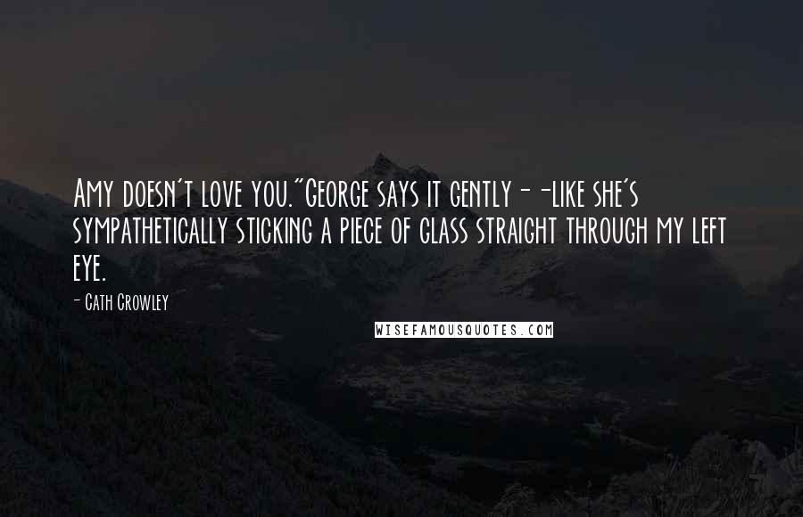 Cath Crowley Quotes: Amy doesn't love you."George says it gently--like she's sympathetically sticking a piece of glass straight through my left eye.